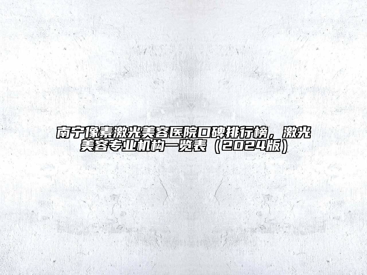 南宁像素激光美容医院口碑排行榜，激光美容专业机构一览表（2024版）
