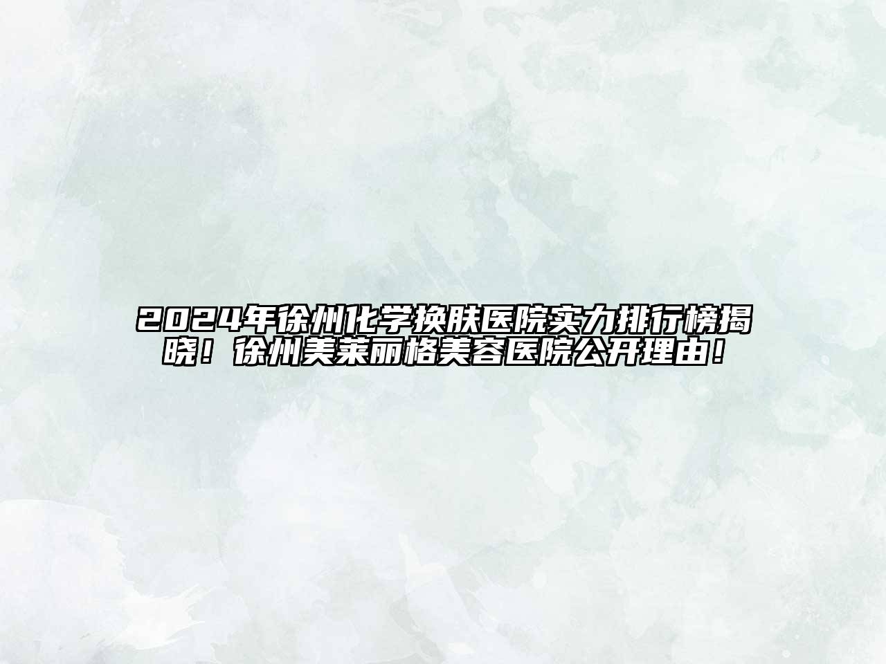 2024年徐州化学换肤医院实力排行榜揭晓！徐州美莱丽格美容医院公开理由！