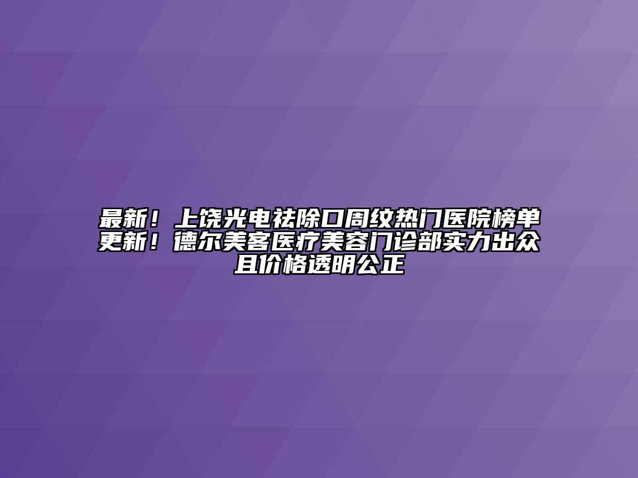 最新！上饶光电祛除口周纹热门医院榜单更新！德尔美客医疗美容门诊部实力出众且价格透明公正