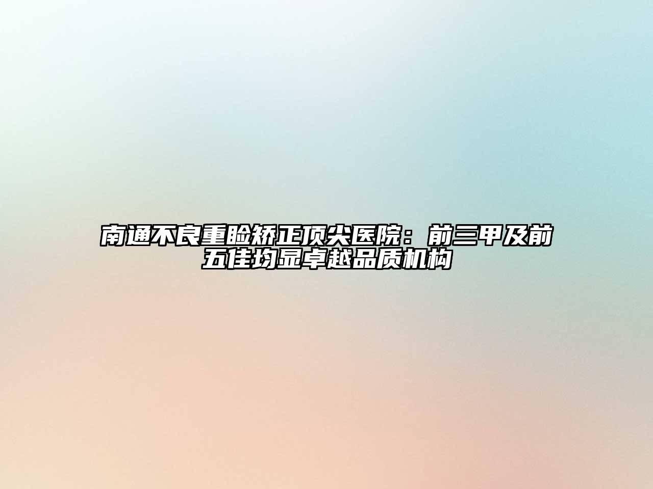 南通不良重睑矫正顶尖医院：前三甲及前五佳均显卓越品质机构