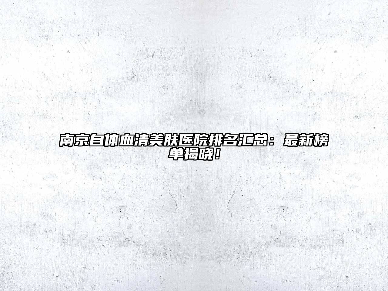南京自体血清美肤医院排名汇总：最新榜单揭晓！