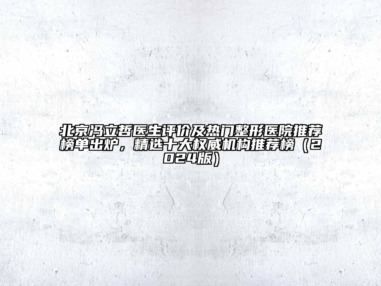 北京冯立哲医生评价及热门整形医院推荐榜单出炉，精选十大权威机构推荐榜（2024版）