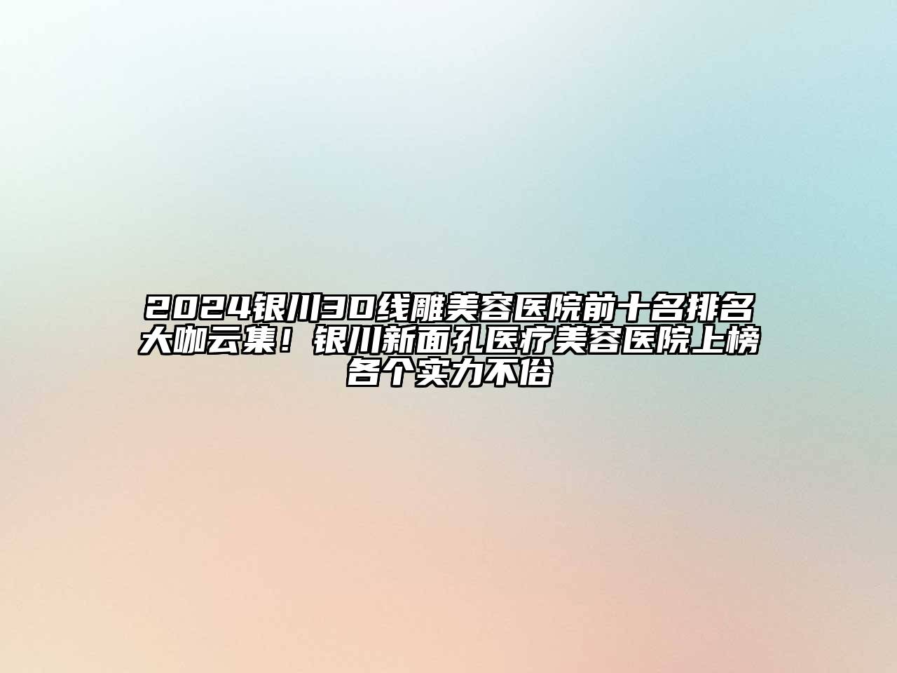 2024银川3D线雕美容医院前十名排名大咖云集！银川新面孔医疗美容医院上榜各个实力不俗