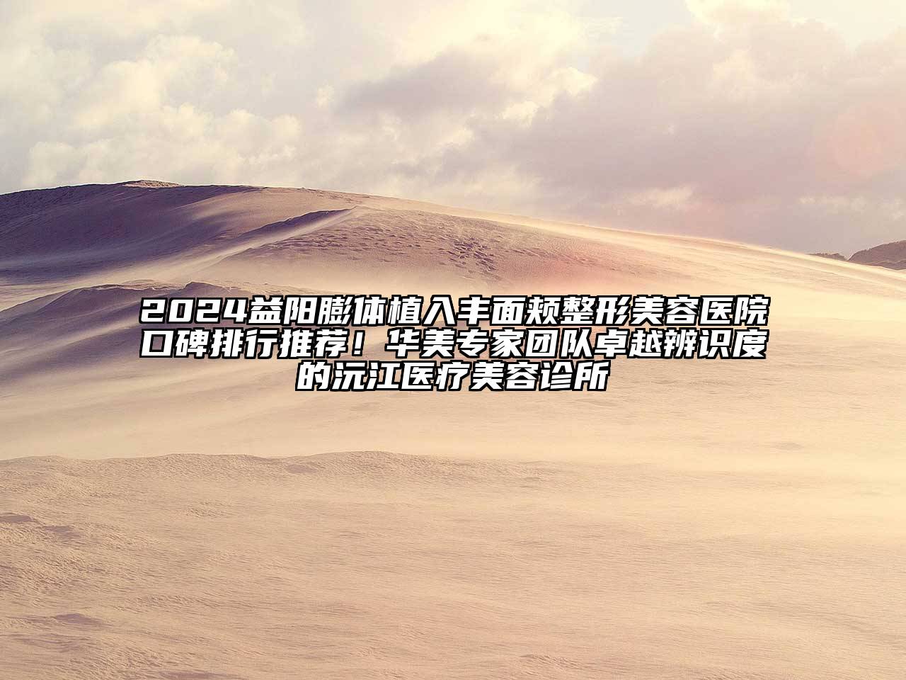 2024益阳膨体植入丰面颊整形美容医院口碑排行推荐！华美专家团队卓越辨识度的沅江医疗美容诊所