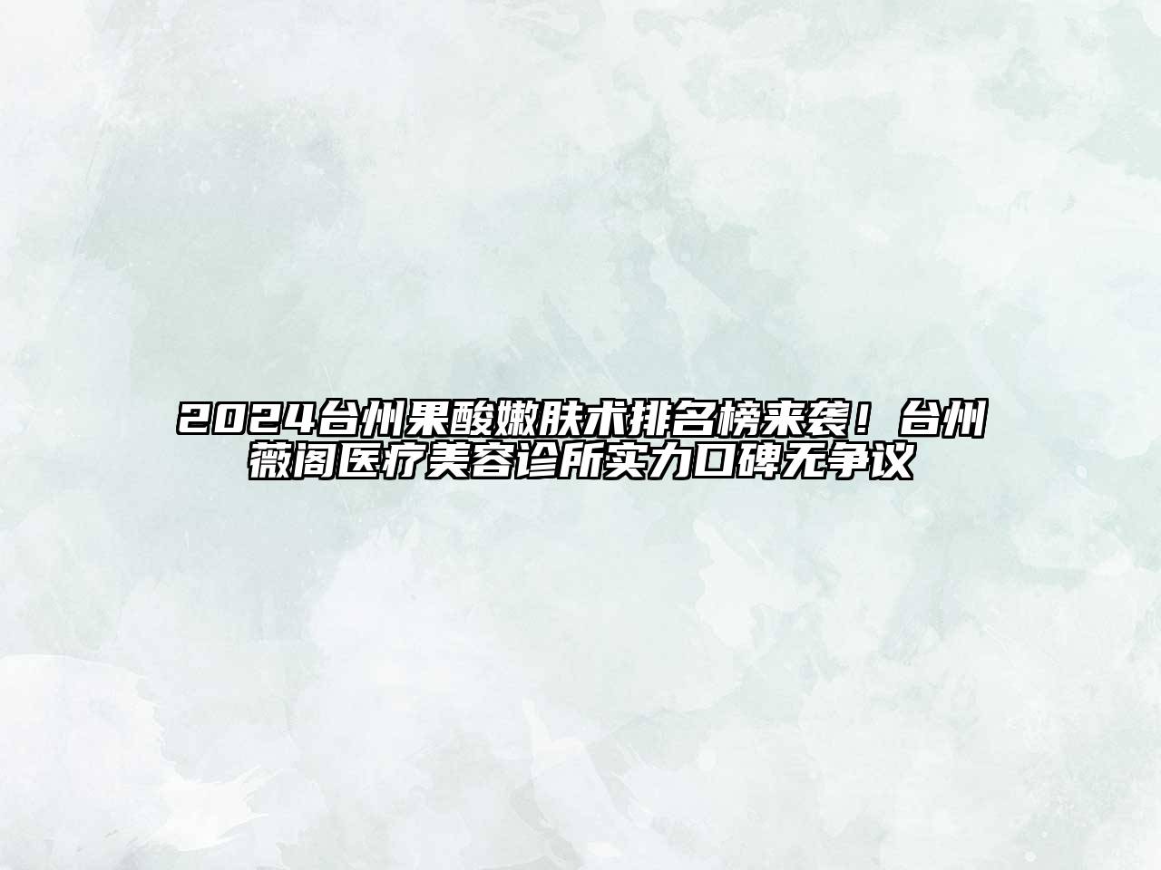 2024台州果酸嫩肤术排名榜来袭！台州薇阁医疗美容诊所实力口碑无争议