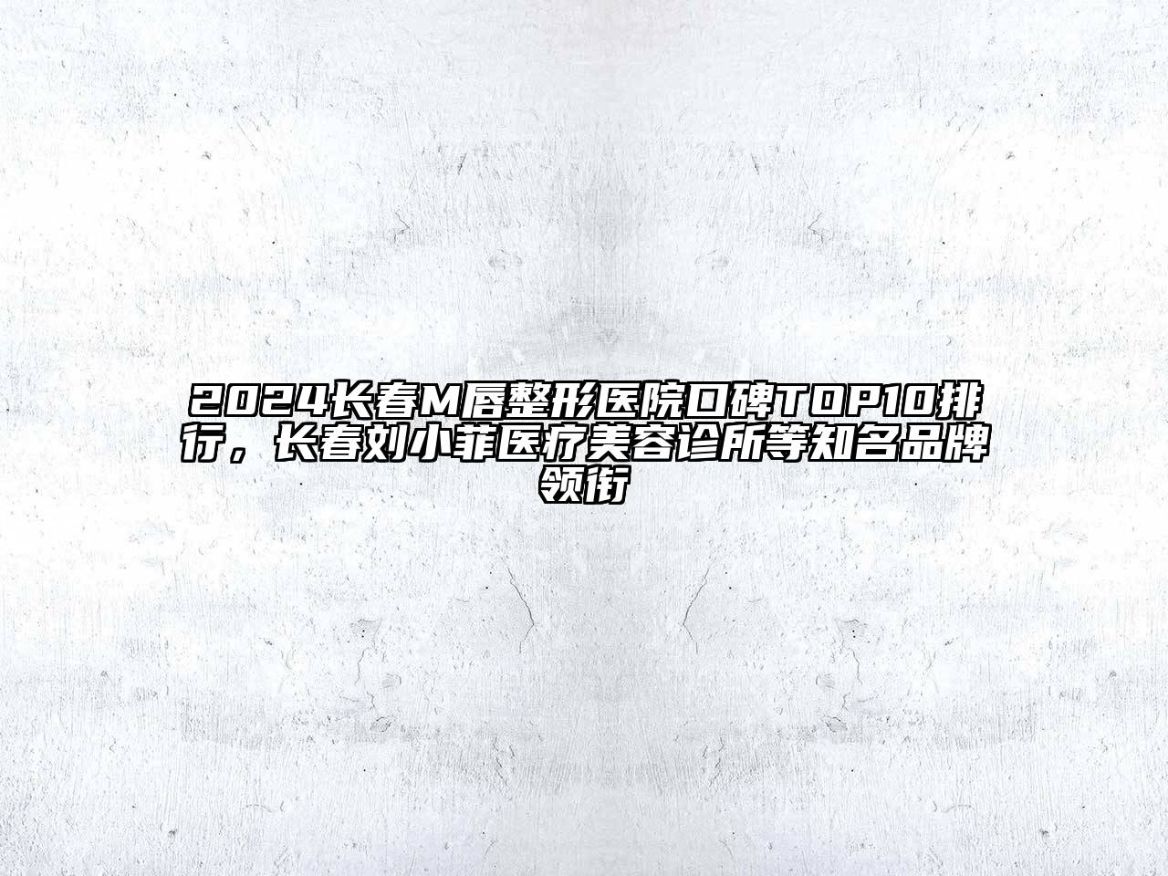 2024长春M唇整形医院口碑TOP10排行，长春刘小菲医疗美容诊所等知名品牌领衔