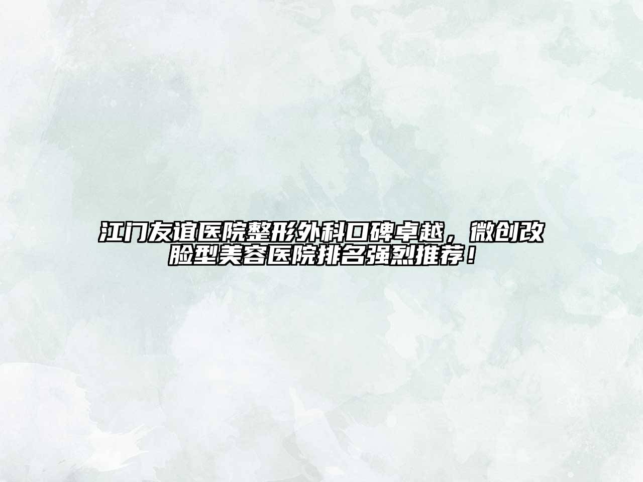 江门友谊医院整形外科口碑卓越，微创改脸型美容医院排名强烈推荐！