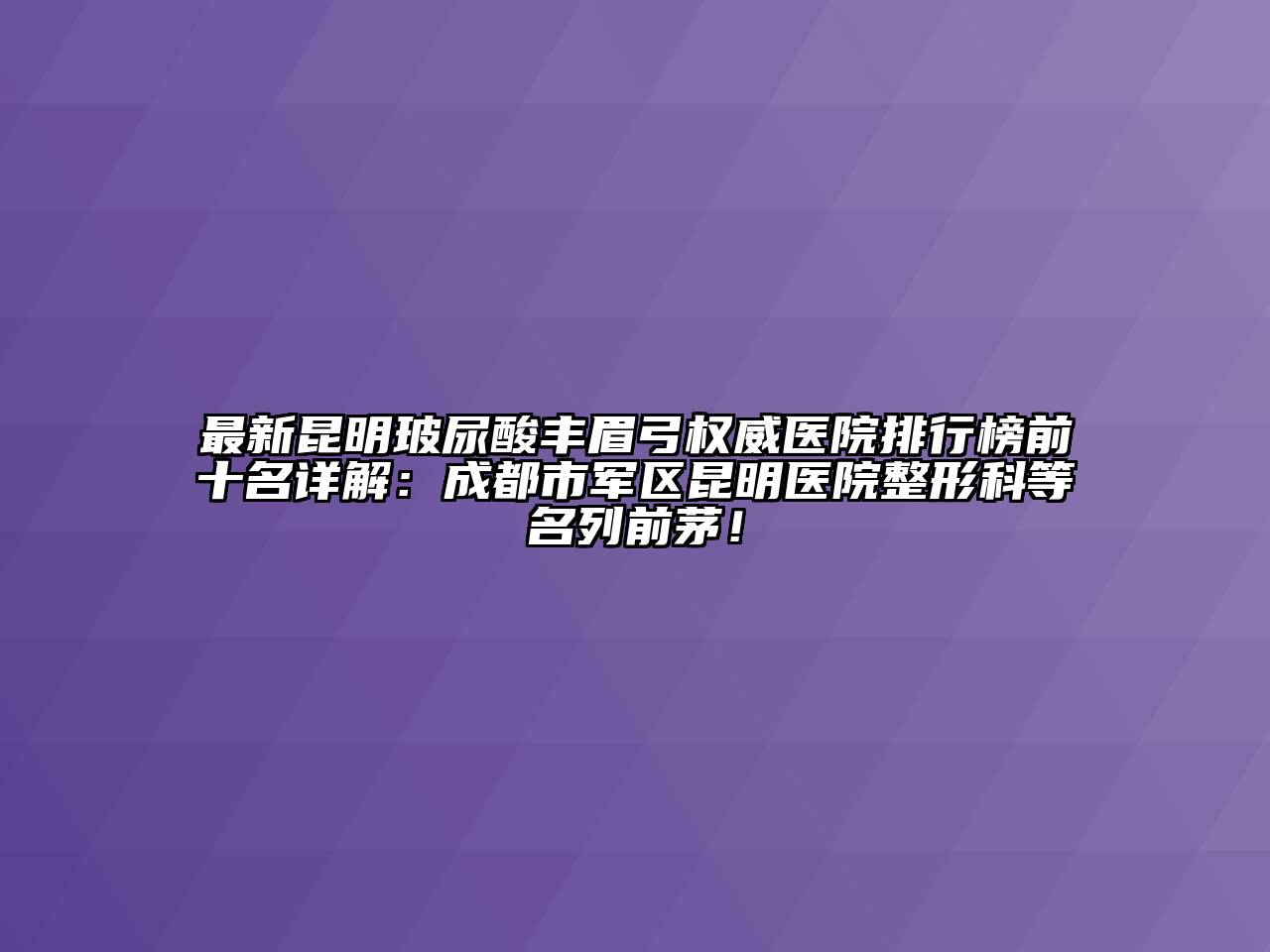 最新昆明玻尿酸丰眉弓权威医院排行榜前十名详解：成都市军区昆明医院整形科等名列前茅！
