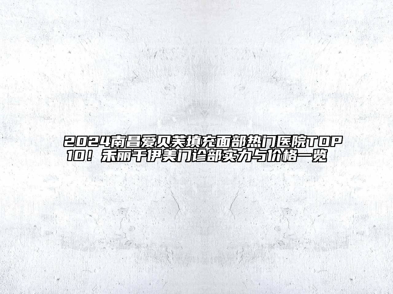 2024南昌爱贝芙填充面部热门医院TOP10！禾丽千伊美门诊部实力与价格一览