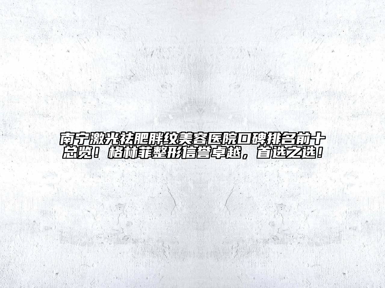 南宁激光祛肥胖纹美容医院口碑排名前十总览！格林菲整形信誉卓越，首选之选！