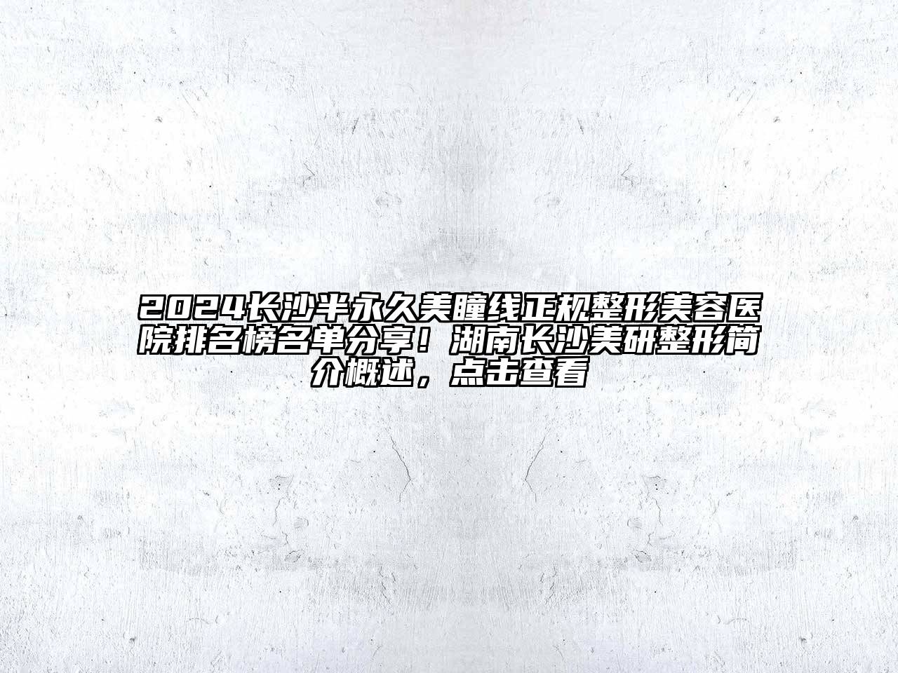 2024长沙半永久美瞳线正规整形美容医院排名榜名单分享！湖南长沙美研整形简介概述，点击查看