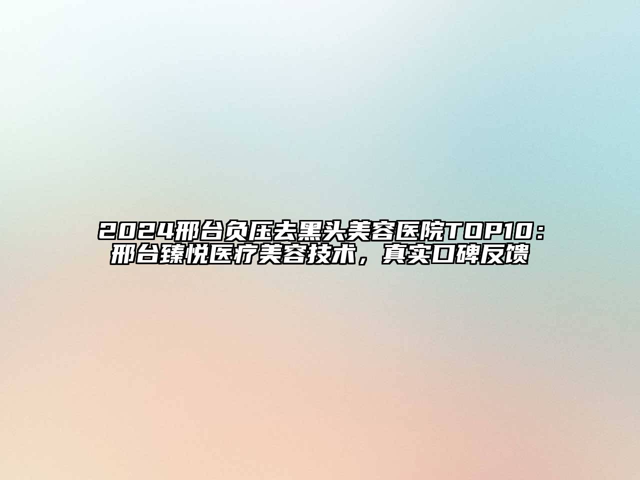 2024邢台负压去黑头美容医院TOP10：邢台臻悦医疗美容技术，真实口碑反馈