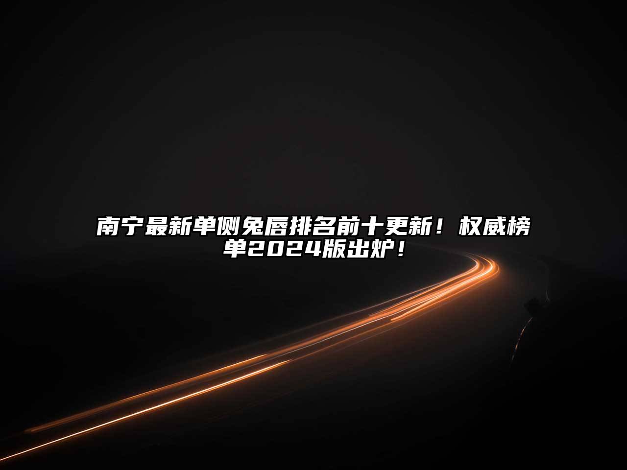 南宁最新单侧兔唇排名前十更新！权威榜单2024版出炉！