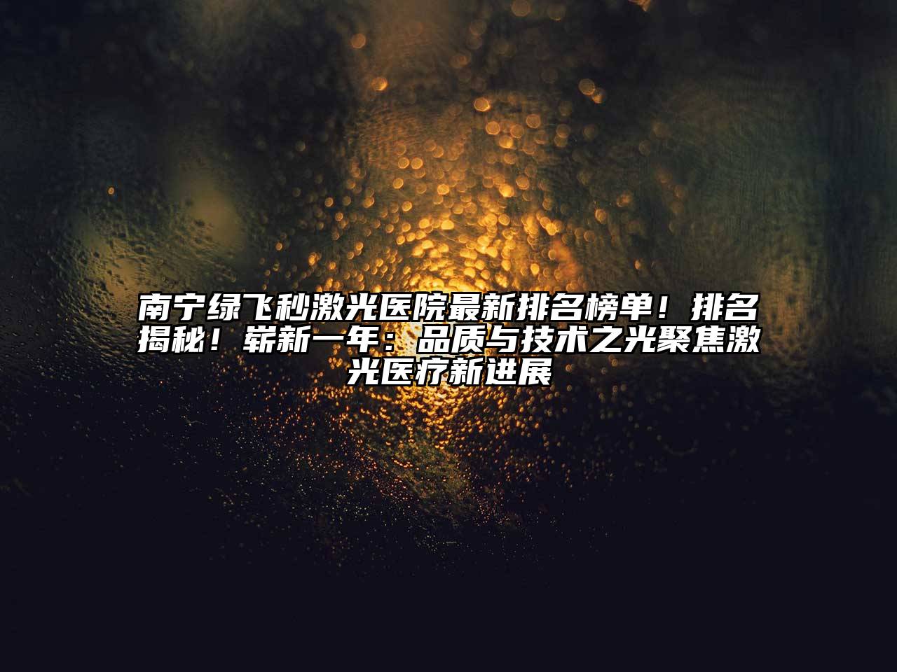 南宁绿飞秒激光医院最新排名榜单！排名揭秘！崭新一年：品质与技术之光聚焦激光医疗新进展