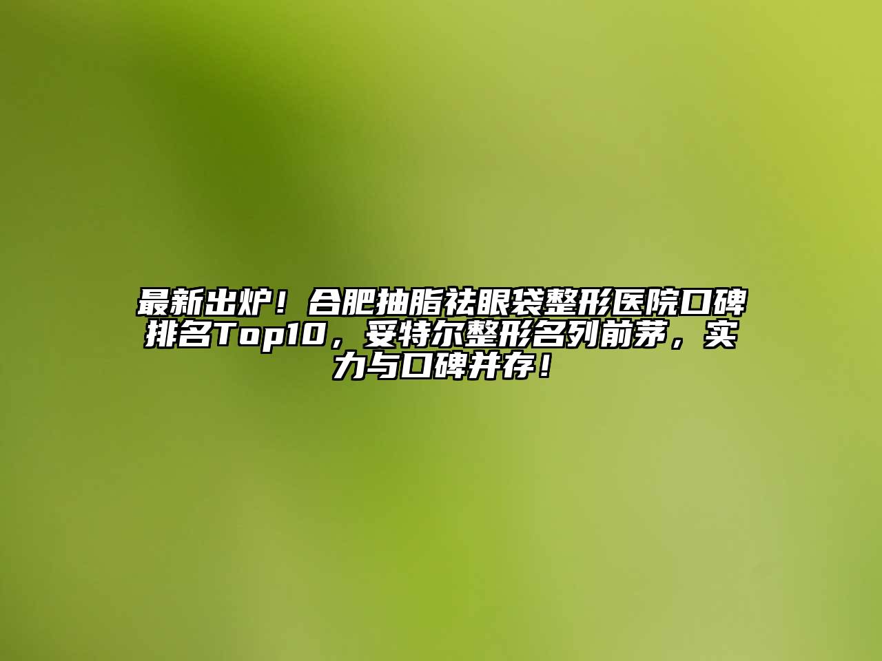 最新出炉！合肥抽脂祛眼袋整形医院口碑排名Top10，妥特尔整形名列前茅，实力与口碑并存！