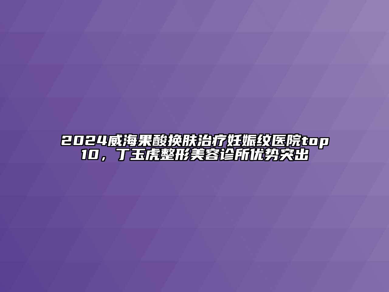 2024威海果酸换肤治疗妊娠纹医院top10，丁玉虎整形美容诊所优势突出