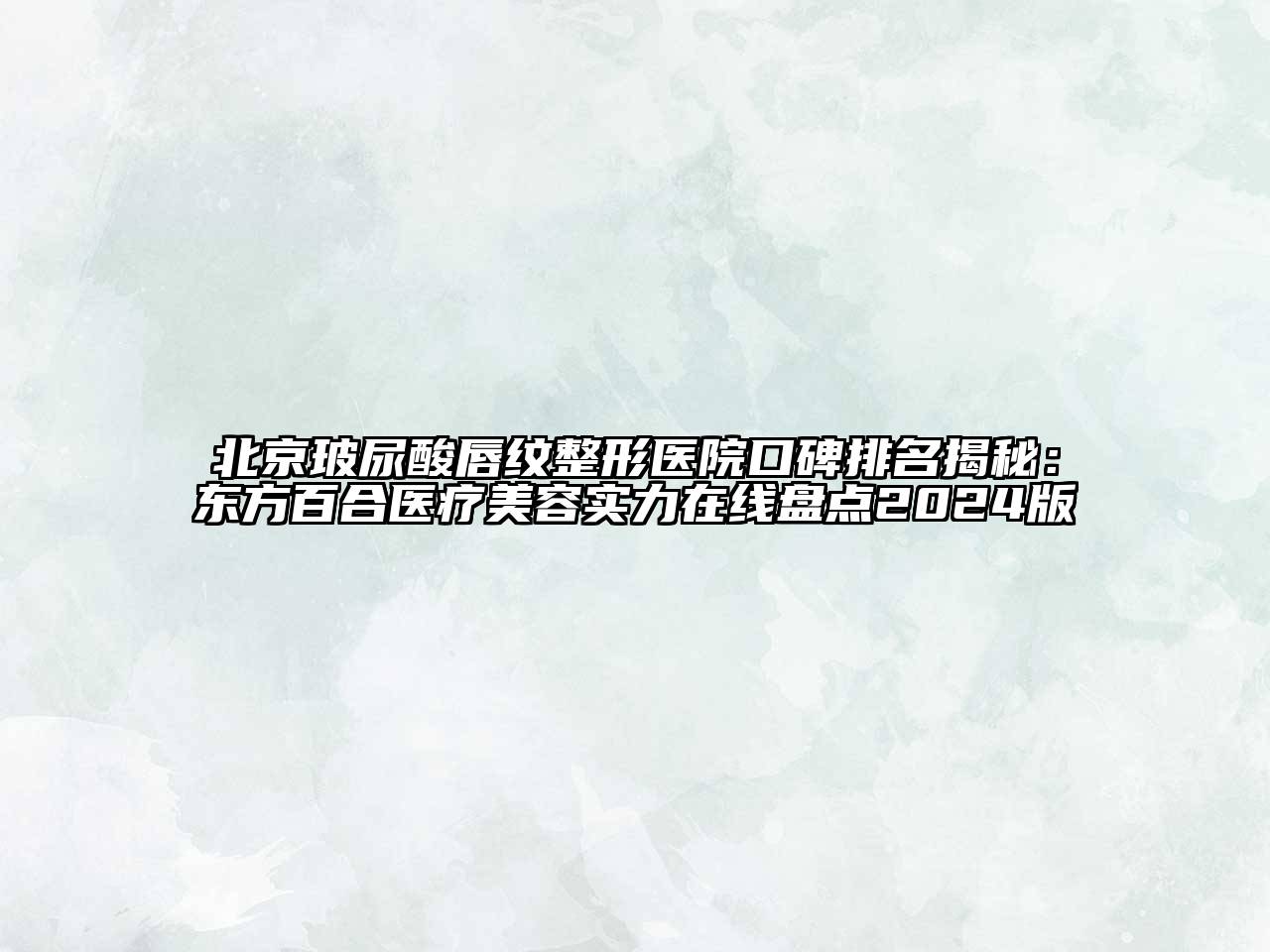 北京玻尿酸唇纹整形医院口碑排名揭秘：东方百合医疗美容实力在线盘点2024版