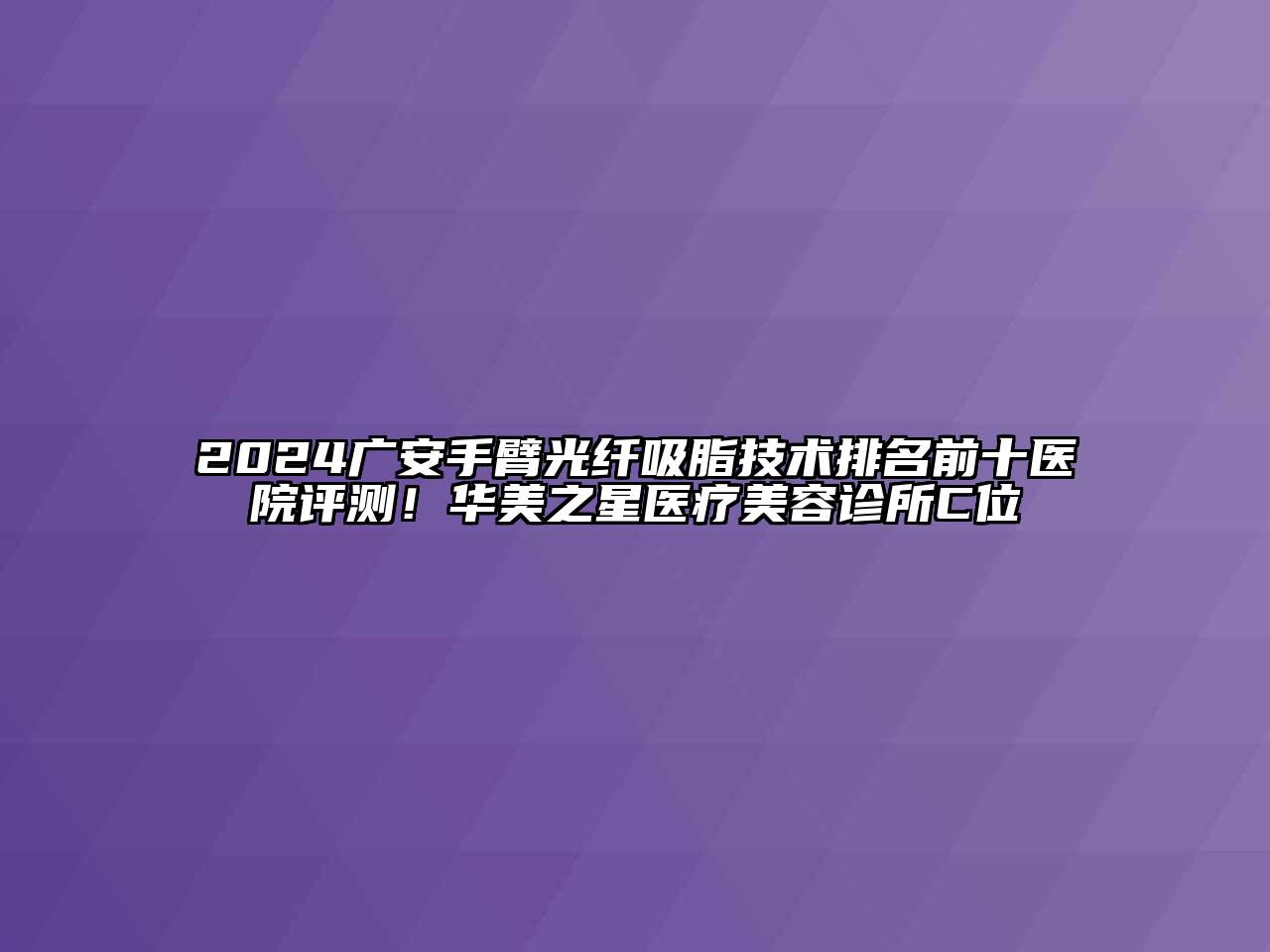 2024广安手臂光纤吸脂技术排名前十医院评测！华美之星医疗美容诊所C位