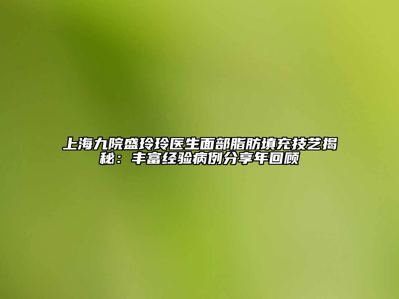 上海九院盛玲玲医生面部脂肪填充技艺揭秘：丰富经验病例分享年回顾