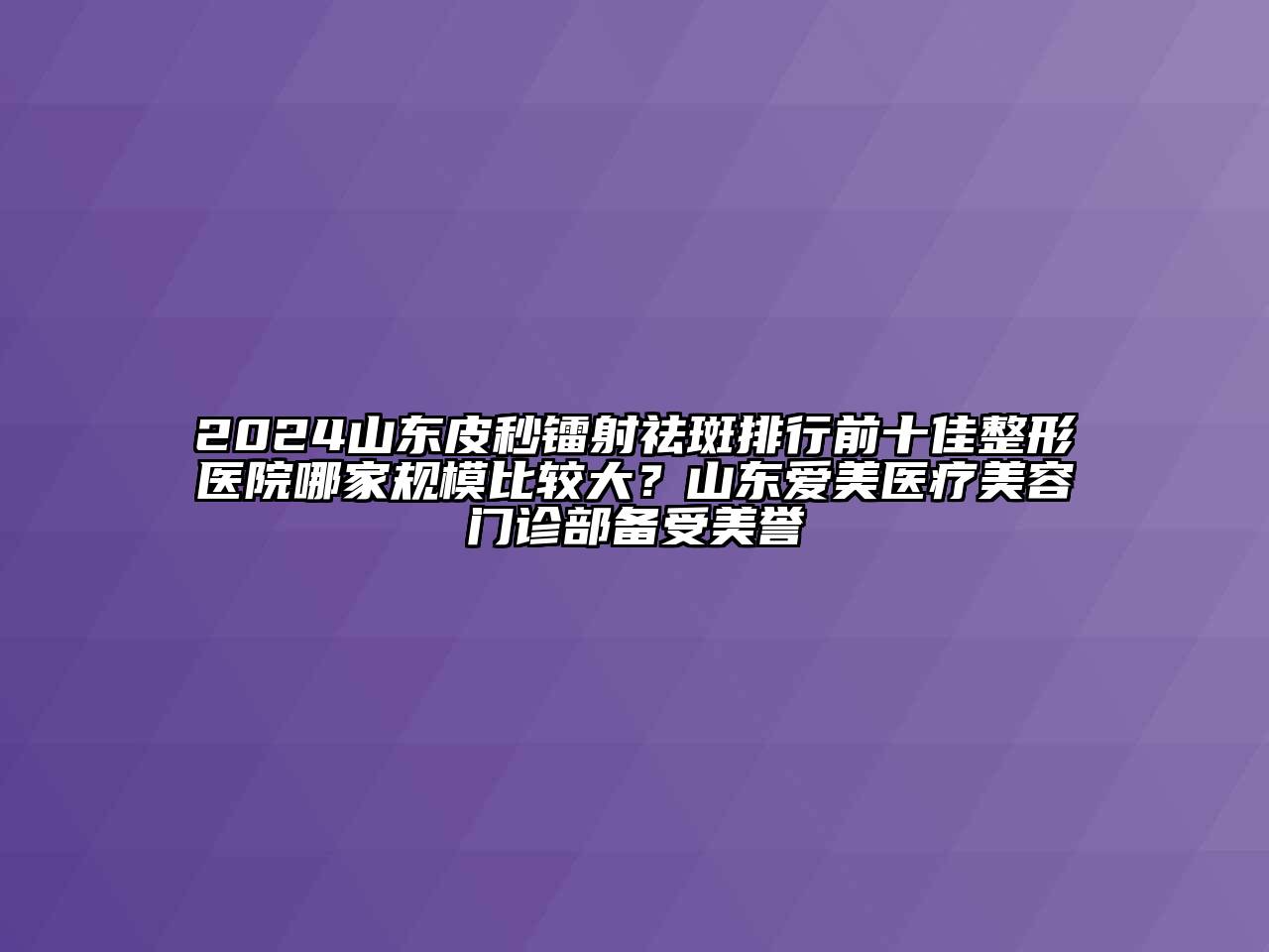 2024山东皮秒镭射祛斑排行前十佳整形医院哪家规模比较大？山东爱美医疗美容门诊部备受美誉