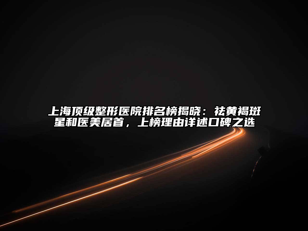 上海顶级整形医院排名榜揭晓：祛黄褐斑星和医美居首，上榜理由详述口碑之选