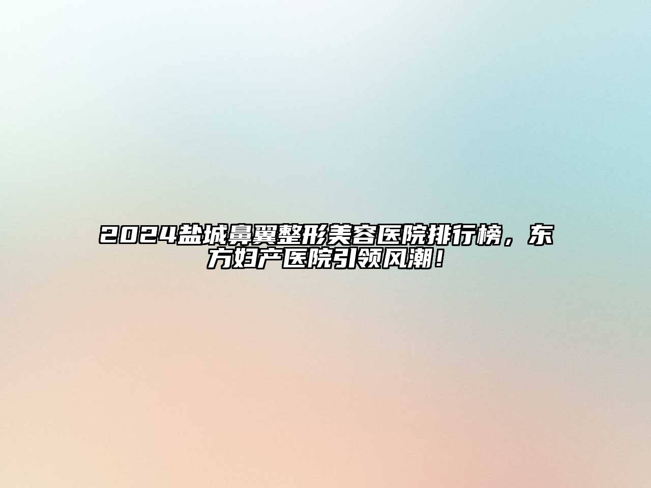 2024盐城鼻翼整形美容医院排行榜，东方妇产医院引领风潮！