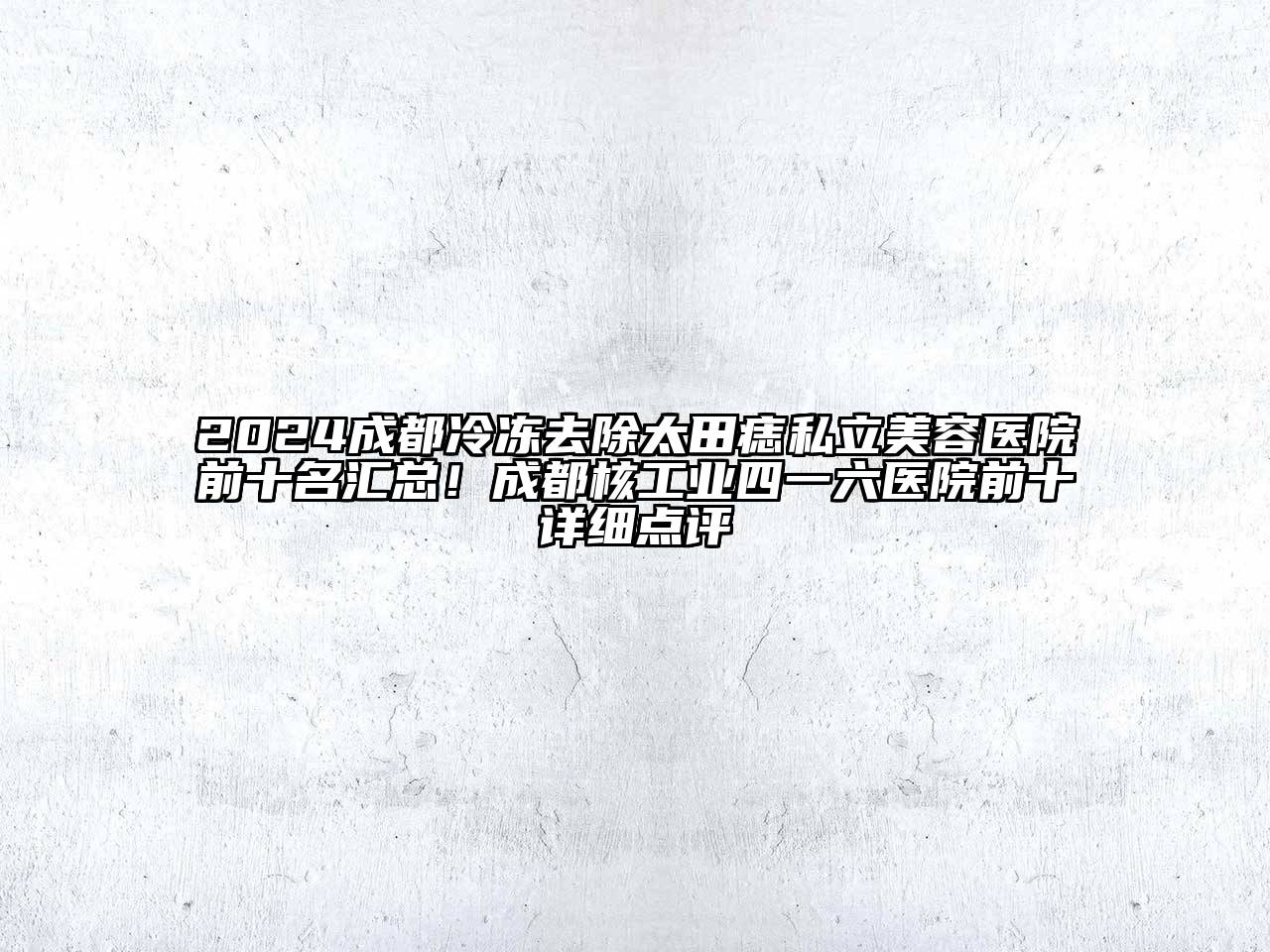2024成都冷冻去除太田痣私立美容医院前十名汇总！成都核工业四一六医院前十详细点评