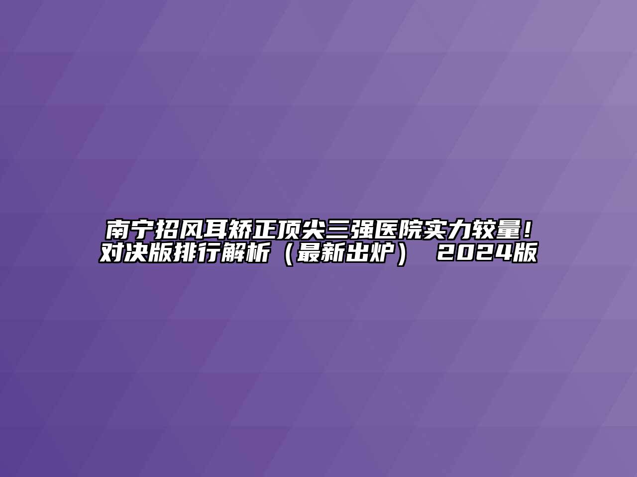 南宁招风耳矫正顶尖三强医院实力较量！对决版排行解析（最新出炉） 2024版
