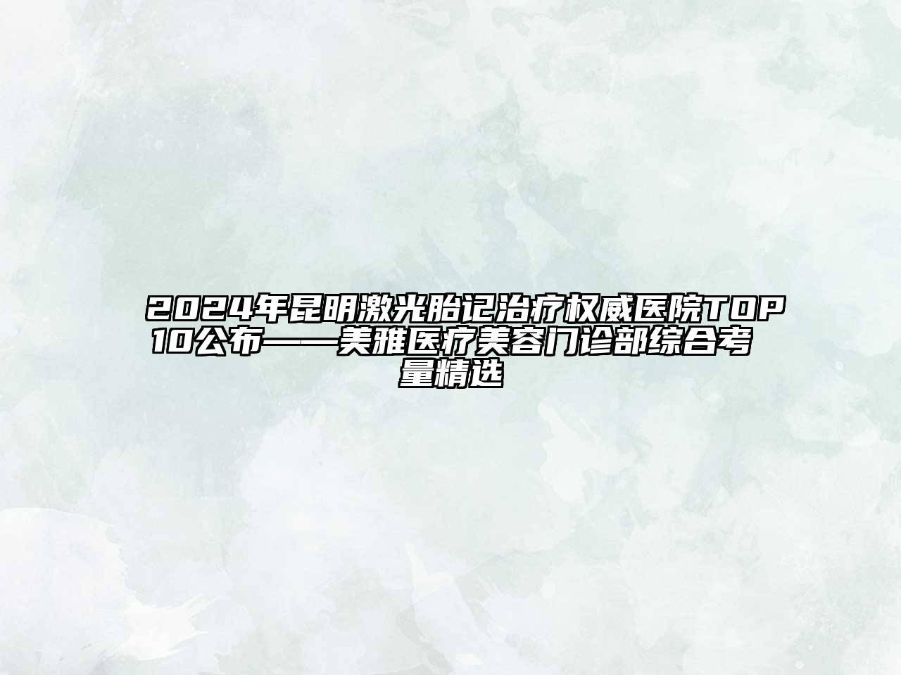 2024年昆明激光胎记治疗权威医院TOP10公布——美雅医疗美容门诊部综合考量精选
