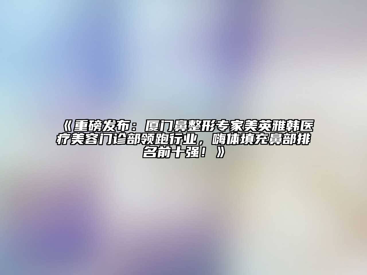 重磅发布：厦门鼻整形专家美英雅韩医疗美容门诊部领跑行业，嗨体填充鼻部排名前十强！