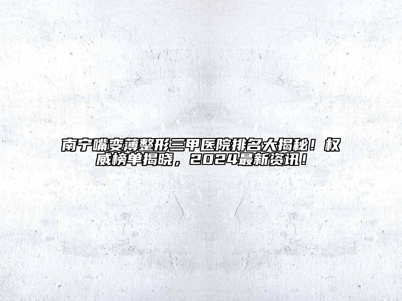 南宁嘴变薄整形三甲医院排名大揭秘！权威榜单揭晓，2024最新资讯！