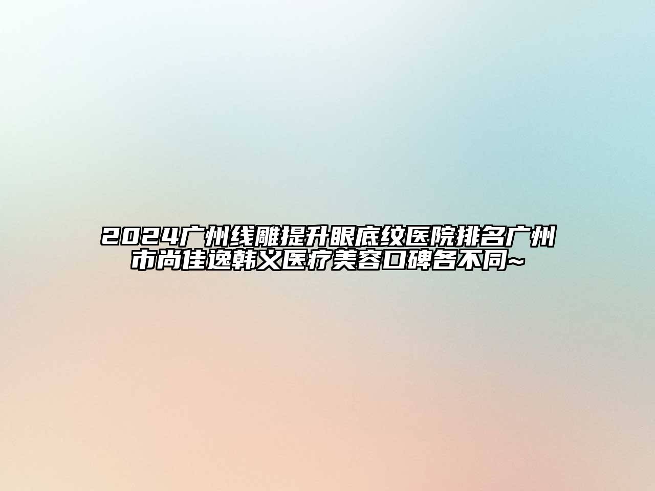 2024广州线雕提升眼底纹医院排名广州市尚佳逸韩义医疗美容口碑各不同~