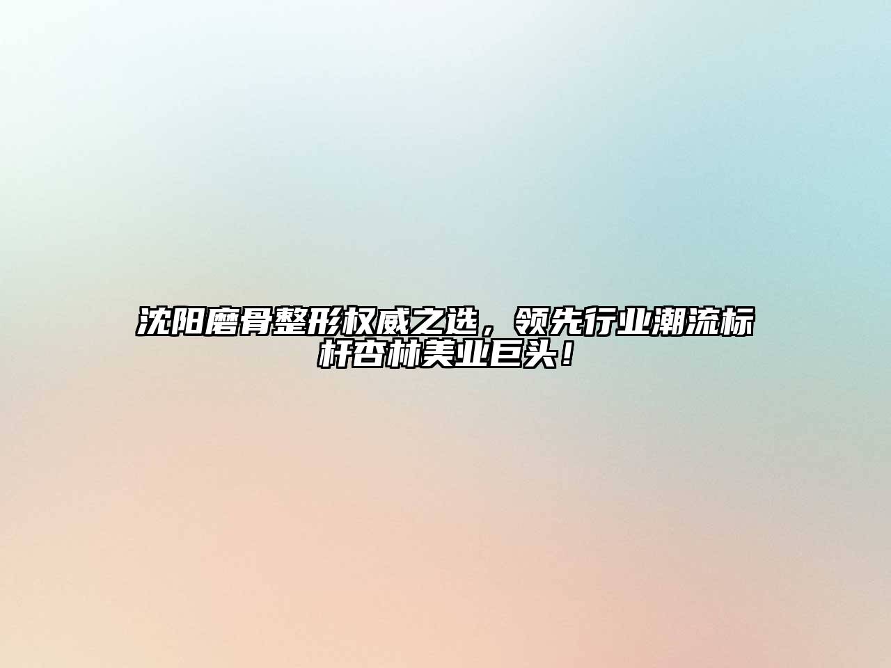 沈阳磨骨整形权威之选，领先行业潮流标杆杏林美业巨头！