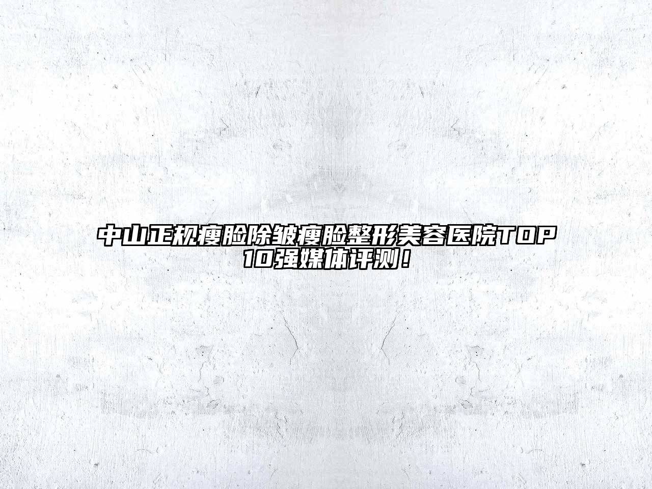 中山正规瘦脸除皱瘦脸整形美容医院TOP10强媒体评测！