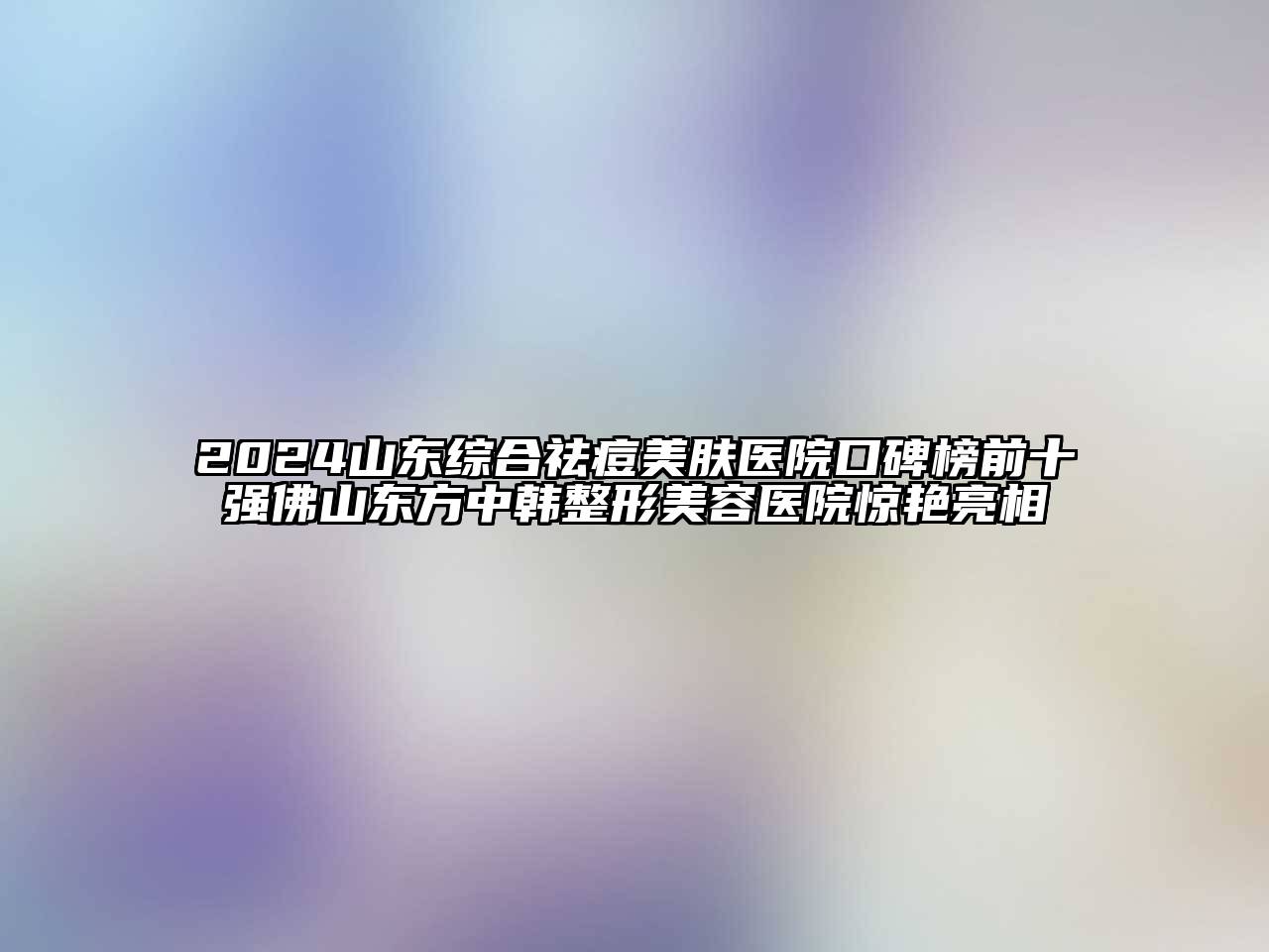 2024山东综合祛痘美肤医院口碑榜前十强佛山东方中韩整形美容医院惊艳亮相