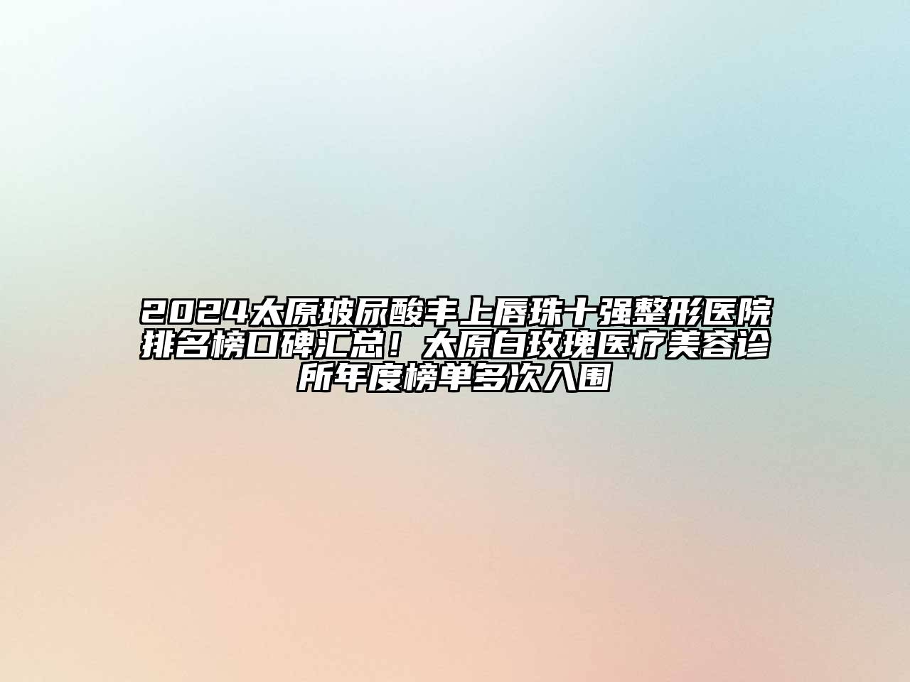 2024太原玻尿酸丰上唇珠十强整形医院排名榜口碑汇总！太原白玫瑰医疗美容诊所年度榜单多次入围