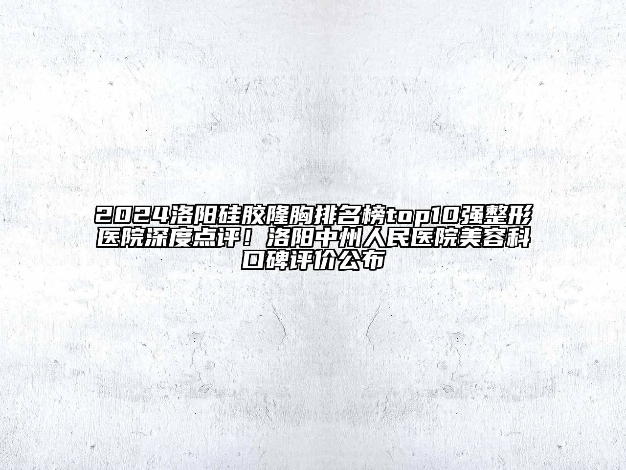 2024洛阳硅胶隆胸排名榜top10强整形医院深度点评！洛阳中州人民医院美容科口碑评价公布