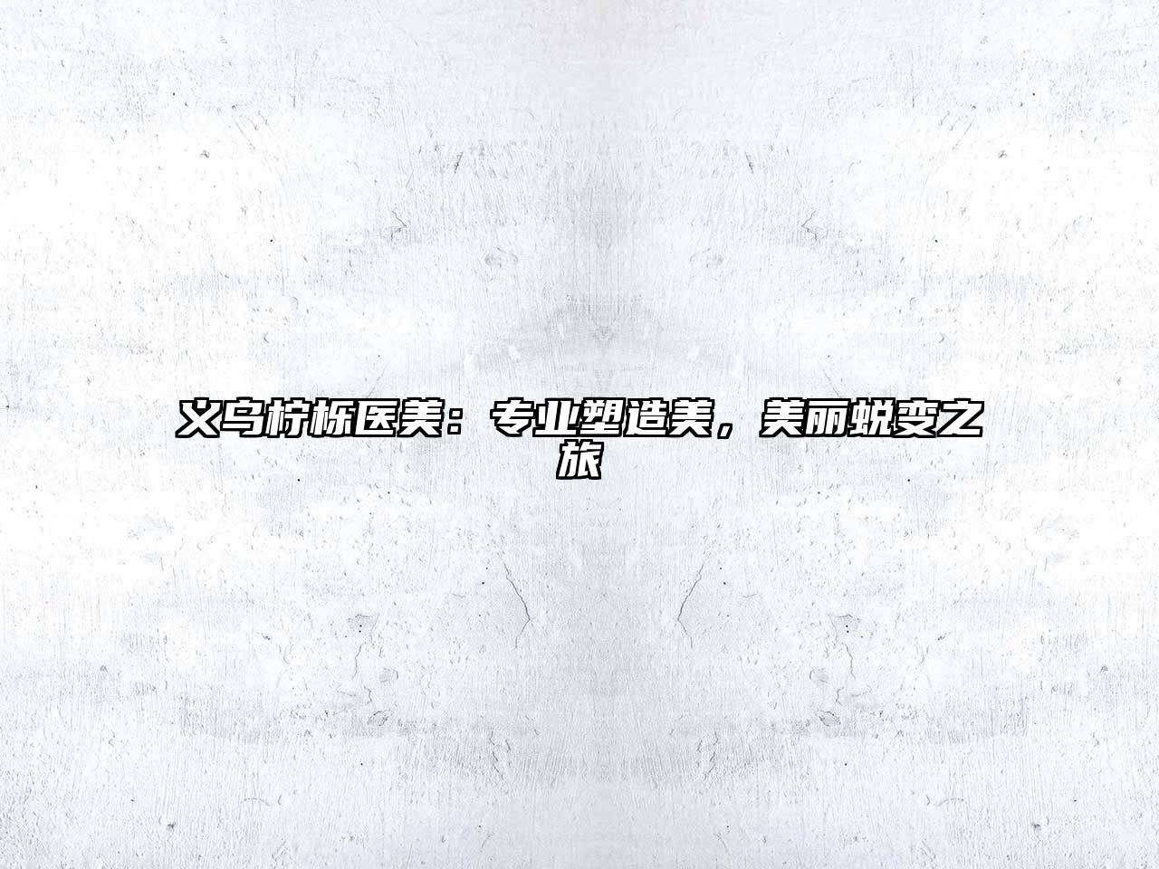 义乌柠栎医美：专业塑造美，美丽蜕变之旅