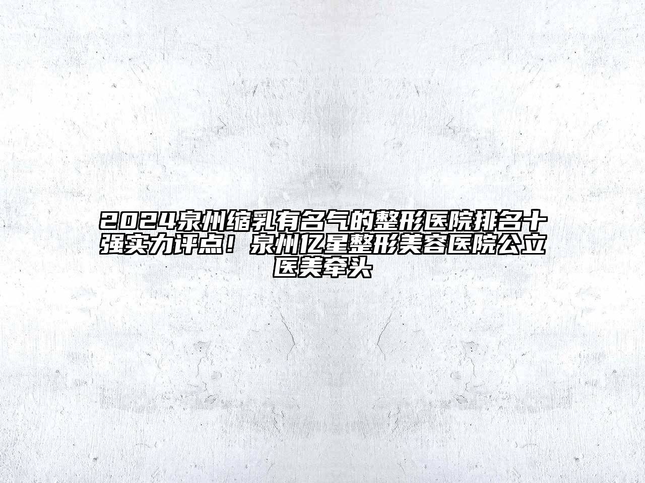 2024泉州缩乳有名气的整形医院排名十强实力评点！泉州亿星整形美容医院公立医美牵头