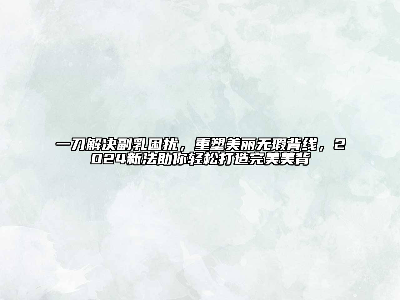 一刀解决副乳困扰，重塑美丽无瑕背线，2024新法助你轻松打造完美美背