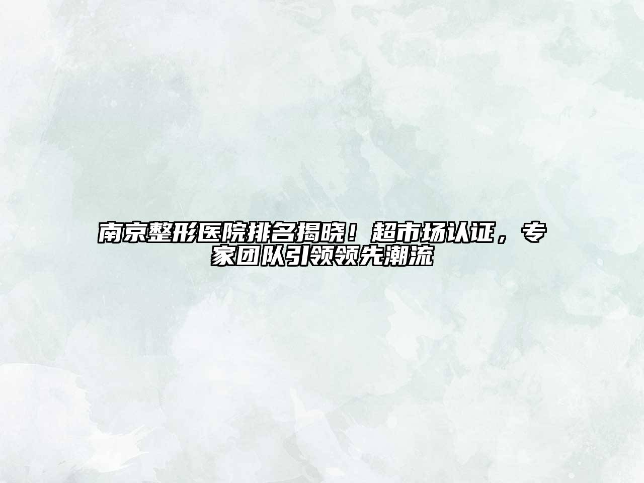 南京整形医院排名揭晓！超市场认证，专家团队引领领先潮流
