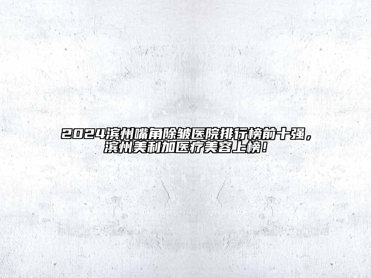 2024滨州嘴角除皱医院排行榜前十强，滨州美利加医疗美容上榜！