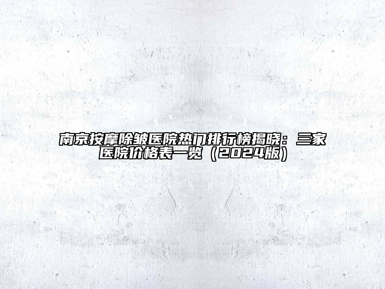 南京按摩除皱医院热门排行榜揭晓：三家医院价格表一览（2024版）