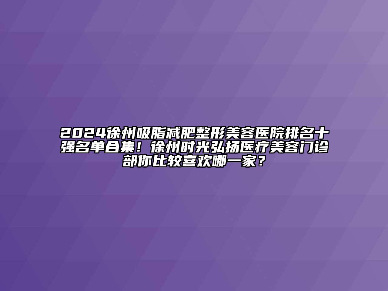 2024徐州吸脂减肥整形美容医院排名十强名单合集！徐州时光弘扬医疗美容门诊部你比较喜欢哪一家？