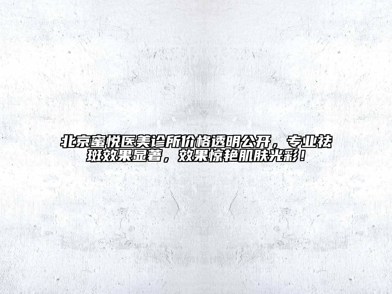 北京蜜悦医美诊所价格透明公开，专业祛斑效果显著，效果惊艳肌肤光彩！