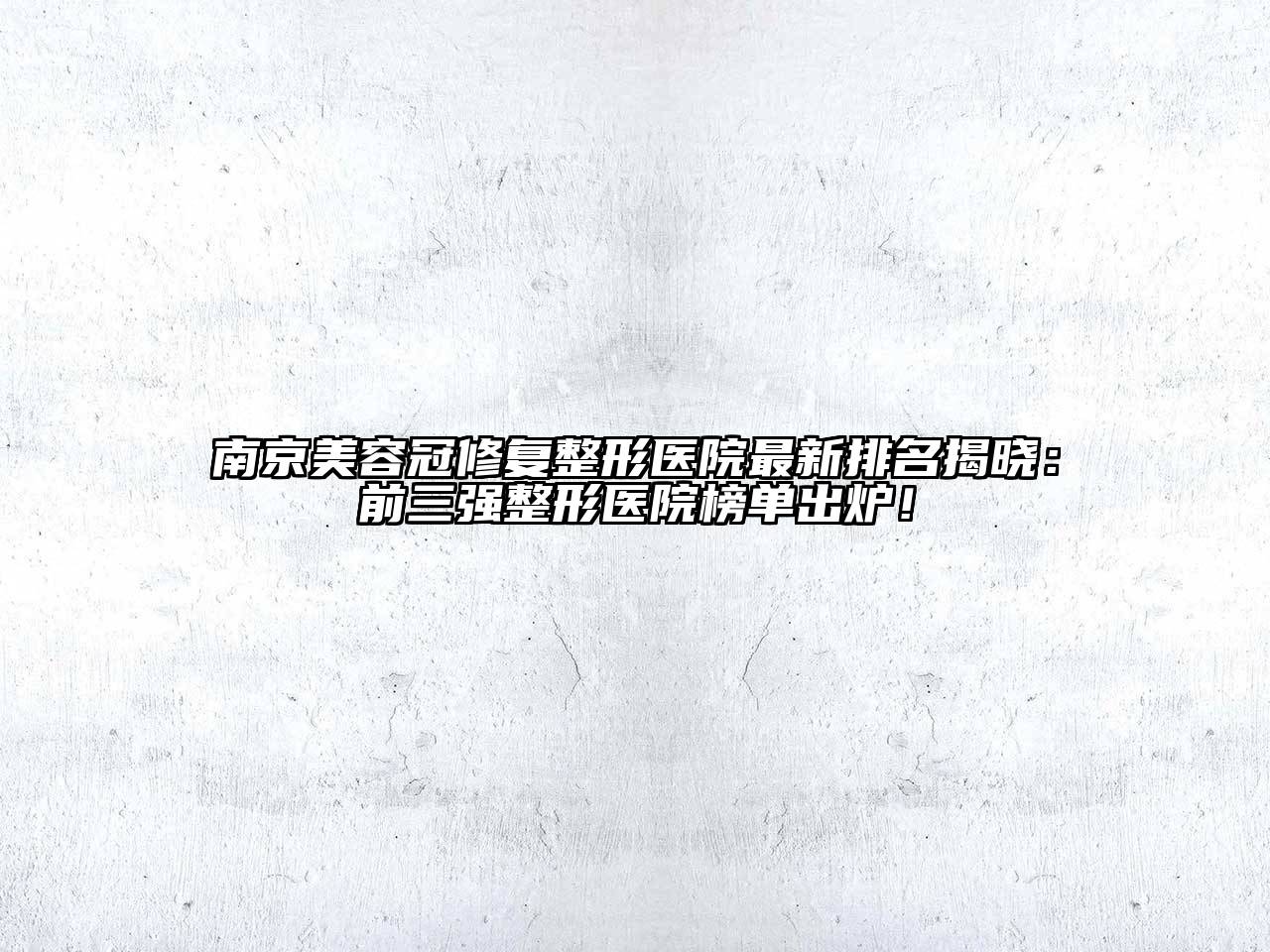南京美容冠修复整形医院最新排名揭晓：前三强整形医院榜单出炉！