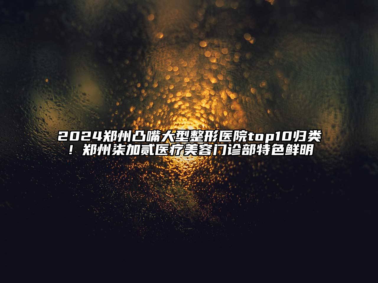 2024郑州凸嘴大型整形医院top10归类！郑州柒加贰医疗美容门诊部特色鲜明