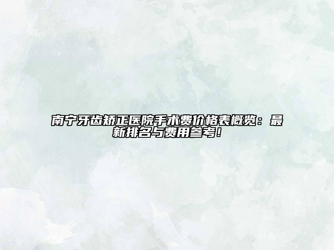 南宁牙齿矫正医院手术费价格表概览：最新排名与费用参考！