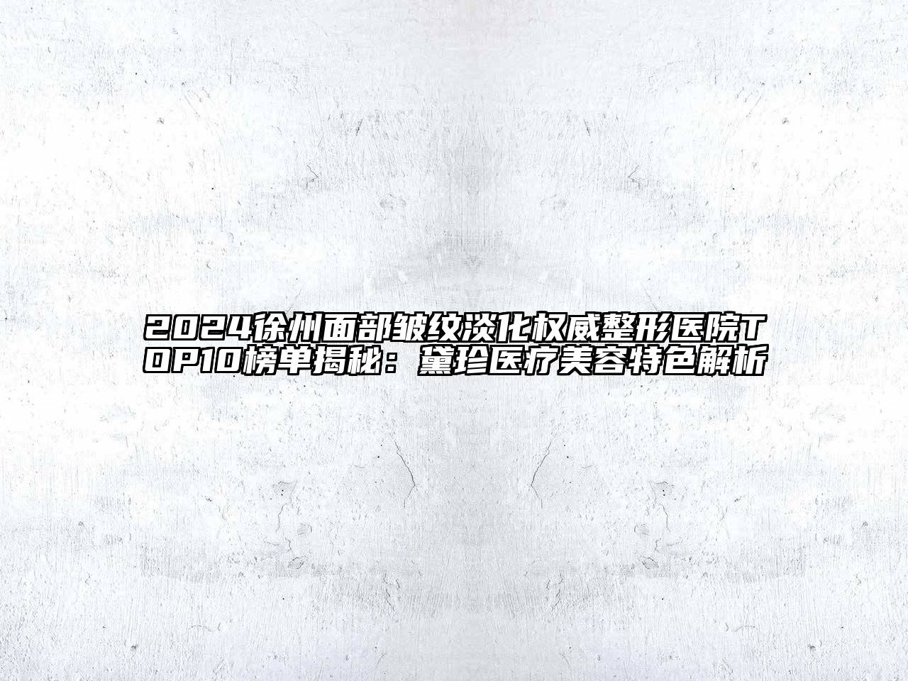 2024徐州面部皱纹淡化权威整形医院TOP10榜单揭秘：黛珍医疗美容特色解析