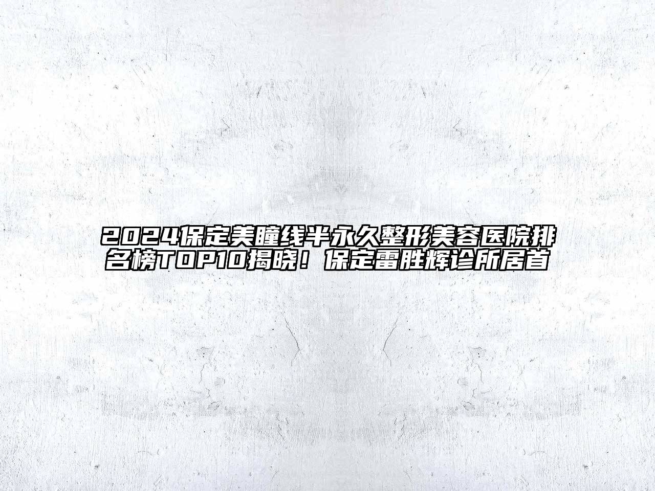 2024保定美瞳线半永久整形美容医院排名榜TOP10揭晓！保定雷胜辉诊所居首